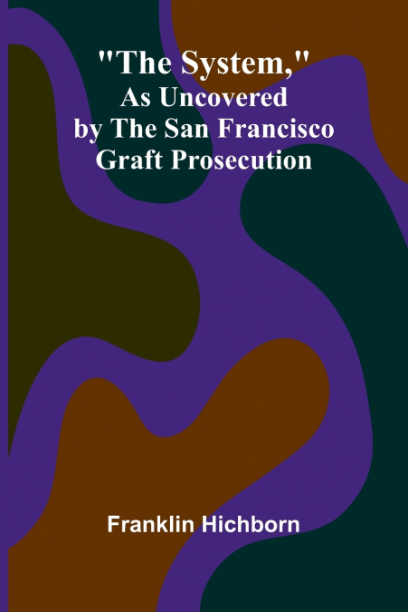 The System, As Uncovered by the San Francisco Graft Prosecution