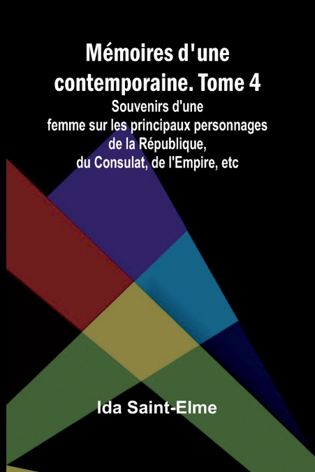 Mémoires d’une contemporaine. Tome 4; Souvenirs d’une femme sur les principaux personnages de la République, du Consulat, de l’Empire, etc