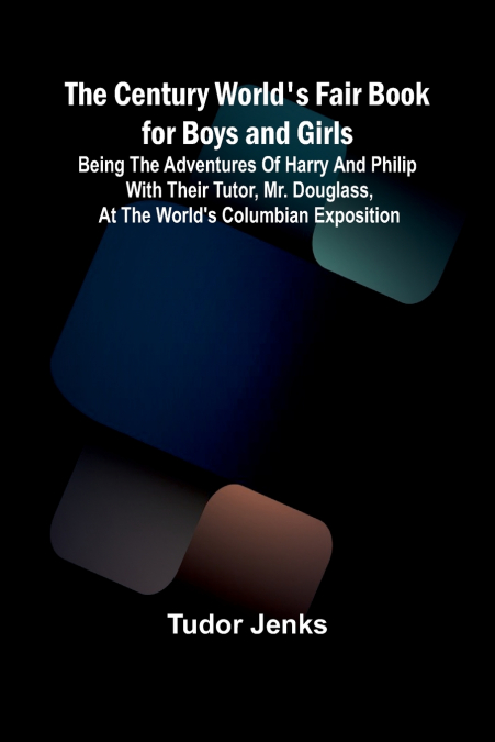 The Century World’s Fair Book for Boys and Girls; Being the Adventures of Harry and Philip with Their Tutor, Mr. Douglass, at the World’s Columbian Exposition