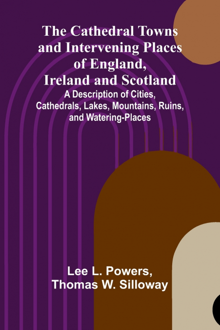 The Cathedral Towns and Intervening Places of England, Ireland and Scotland; A Description of Cities, Cathedrals, Lakes, Mountains, Ruins, and Watering-places.