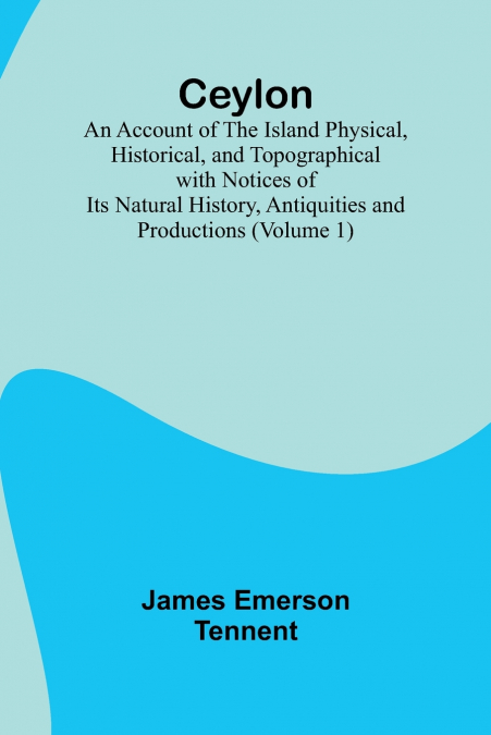 Ceylon; an Account of the Island Physical, Historical, and Topographical with Notices of Its Natural History, Antiquities and Productions (Volume 1)