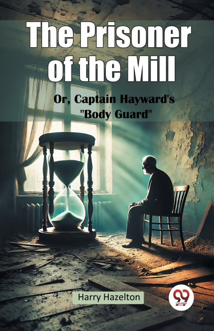The Prisoner of the Mill Or, Captain Hayward’s 'Body Guard'