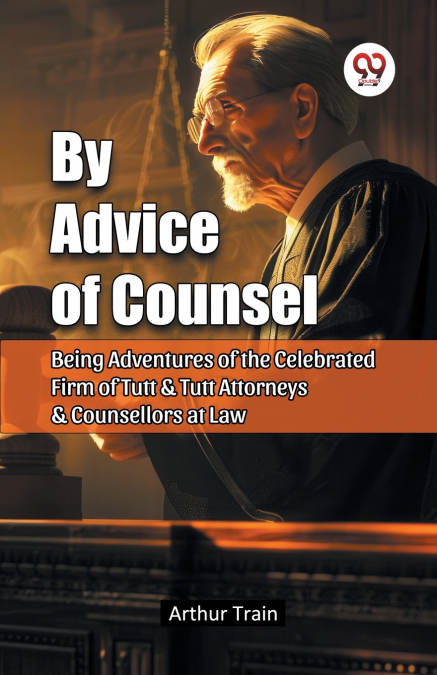 By Advice of Counsel Being Adventures of the Celebrated Firm of Tutt & Tutt Attorneys & Counsellors at Law