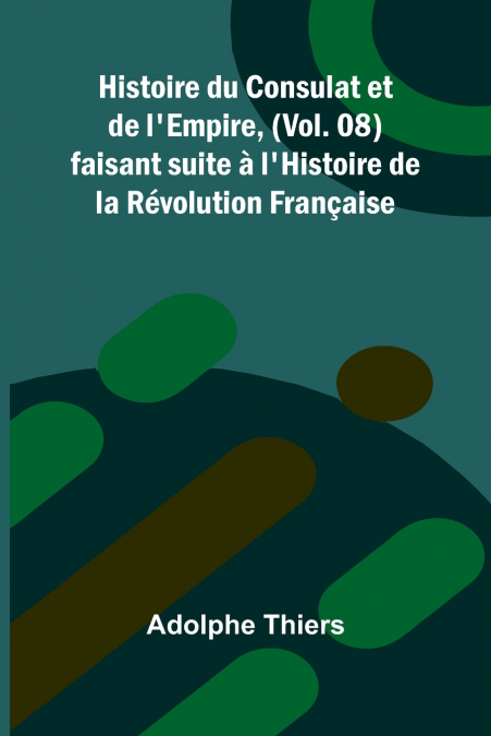 Histoire du Consulat et de l’Empire, (Vol. 08); faisant suite à l’Histoire de la Révolution Française