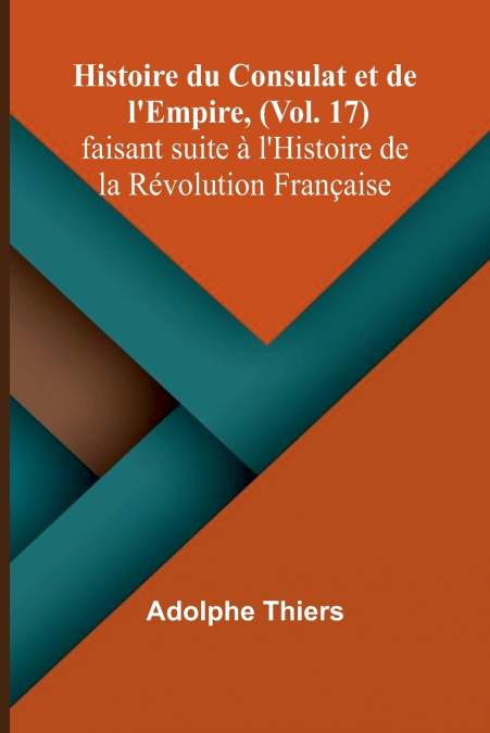 Histoire du Consulat et de l’Empire, (Vol. 17); faisant suite à l’Histoire de la Révolution Française