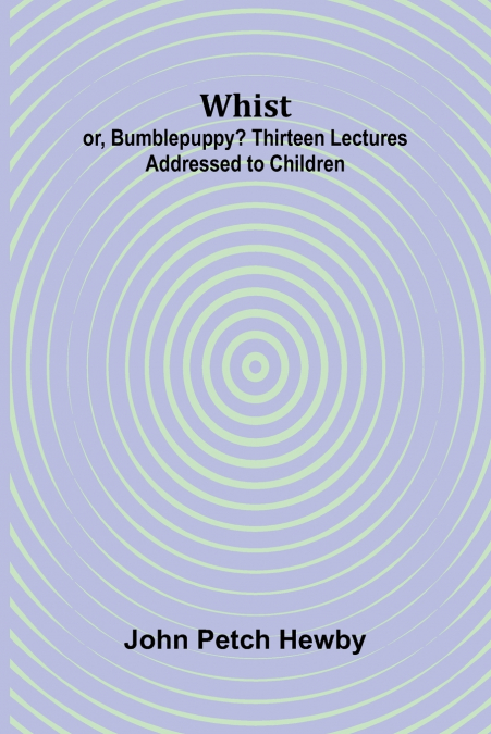 Whist; or, Bumblepuppy? Thirteen Lectures Addressed to Children