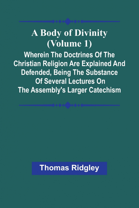 A Body Of Divinity (Volume 1); Wherein The Doctrines Of The Christian Religion Are Explained And Defended, Being The Substance Of Several Lectures On The Assembly’S Larger Catechism