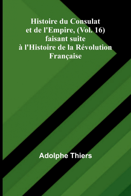 Histoire du Consulat et de l’Empire, (Vol. 16); faisant suite à l’Histoire de la Révolution Française