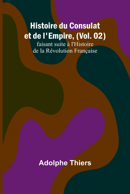 Histoire du Consulat et de l’Empire, (Vol. 02); faisant suite à l’Histoire de la Révolution Française