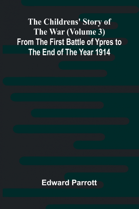 The Childrens’ Story of the War (Volume 3); From the First Battle of Ypres to the End of the Year 1914