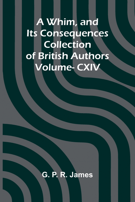 A Whim, and Its Consequences; Collection of British Authors Vol. CXIV