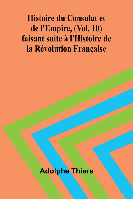 Histoire du Consulat et de l’Empire, (Vol. 10); faisant suite à l’Histoire de la Révolution Française