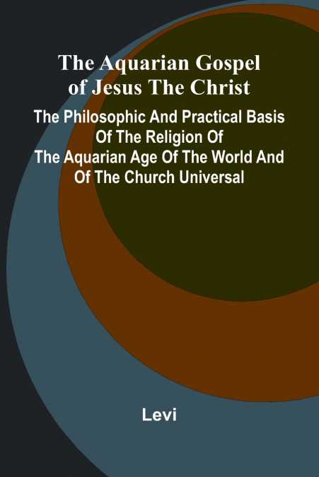 The Aquarian Gospel of Jesus the Christ; The Philosophic and Practical Basis of the Religion of the Aquarian Age of the World and of The Church Universal