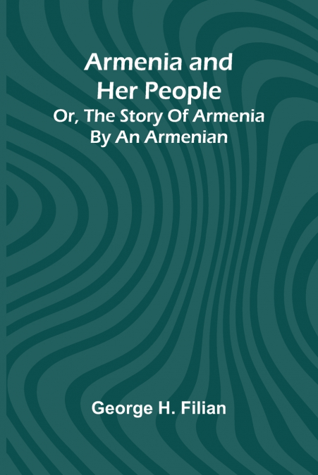 Armenia And Her People; Or, The Story Of Armenia By An Armenian