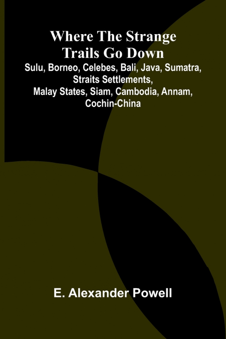 Where the Strange Trails Go Down ;Sulu, Borneo, Celebes, Bali, Java, Sumatra, Straits Settlements, Malay States, Siam, Cambodia, Annam, Cochin-China