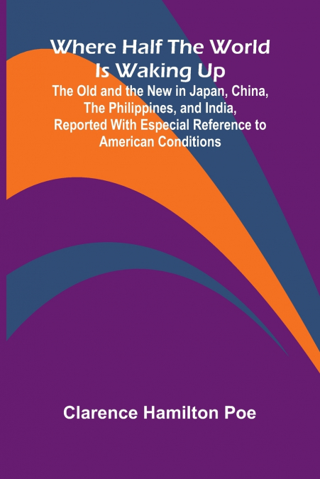 Where Half The World Is Waking Up The Old and the New in Japan, China, the Philippines, and India, Reported With Especial Reference to American Conditions
