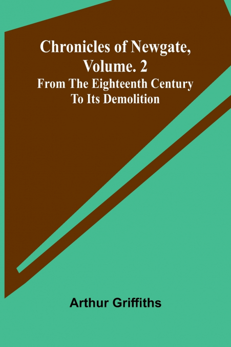 Chronicles of Newgate, Vol. 2; From the eighteenth century to its demolition