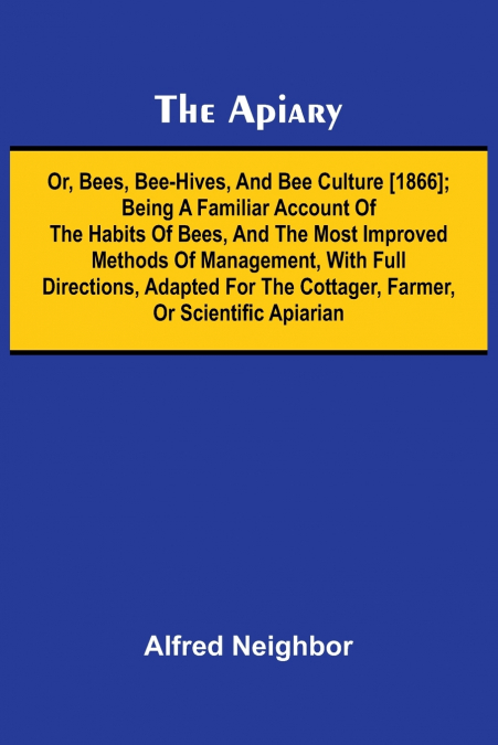 The apiary; or, bees, bee-hives, and bee culture [1866]; Being a familiar account of the habits of bees, and the most improved methods of management, with full directions, adapted for the cottager, fa