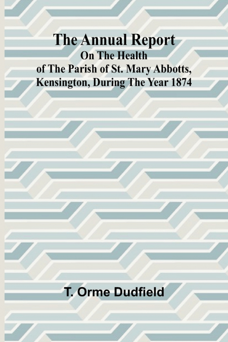 The Annual Report on the Health of the Parish of St. Mary Abbotts, Kensington, during the year 1874