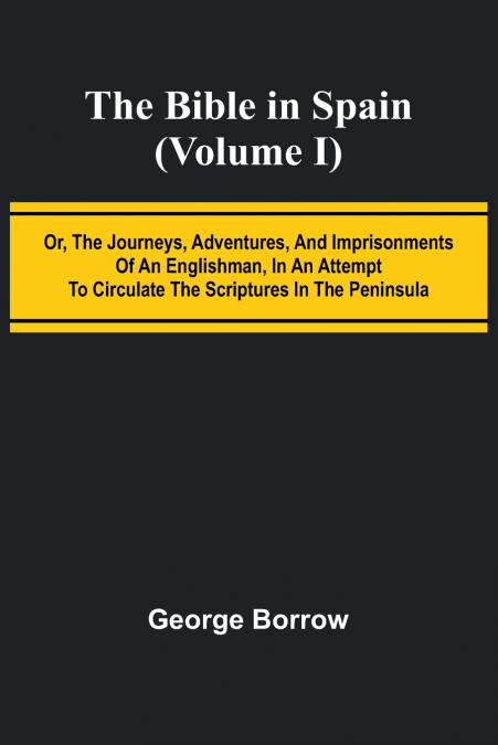 The Bible in Spain; (Volume I) Or, the Journeys, Adventures, and Imprisonments of an Englishman, in an Attempt to Circulate the Scriptures in the Peninsula