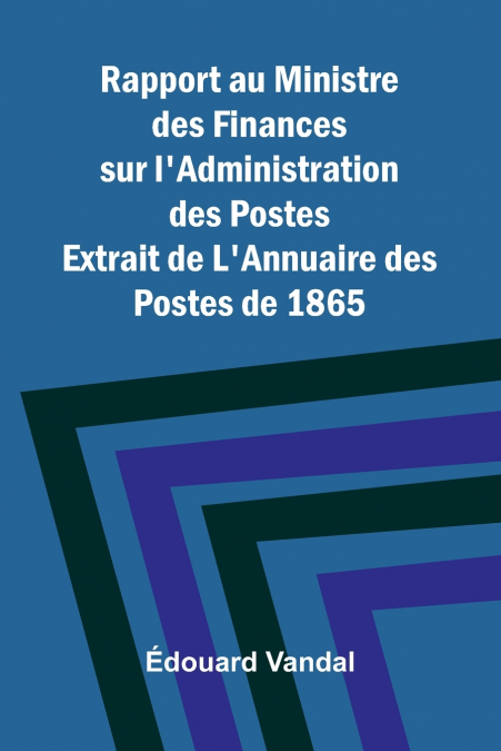 Rapport au Ministre des Finances sur l’Administration des Postes; Extrait de L’Annuaire des Postes de 1865