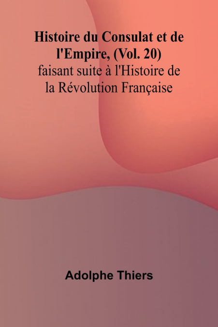 Histoire du Consulat et de l’Empire, (Vol. 20); faisant suite à l’Histoire de la Révolution Française