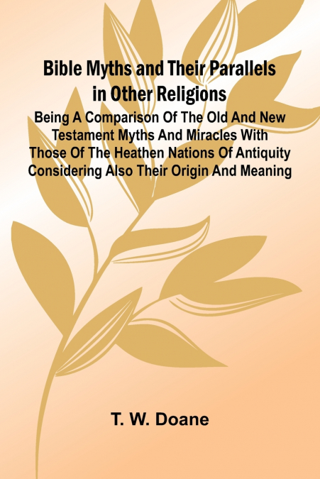 Bible Myths and their Parallels in other Religions; Being a Comparison of the Old and New Testament Myths and Miracles with those of the Heathen Nations of Antiquity Considering also their Origin and 