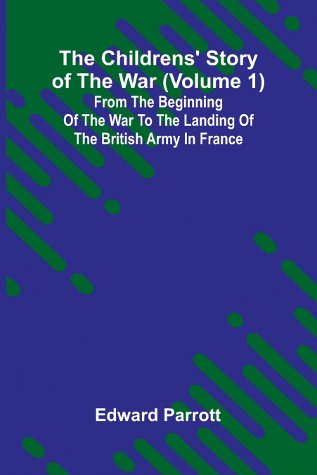 The Childrens’ Story of the War (Volume 1); From the Beginning of the War to the Landing of the British Army in France