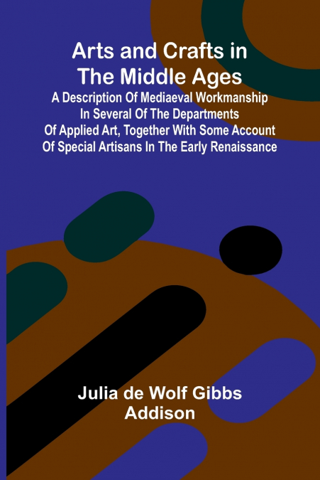 Arts and Crafts in the Middle Ages; A Description of Mediaeval Workmanship in Several of the Departments of Applied Art, Together with Some Account of Special Artisans in the Early Renaissance