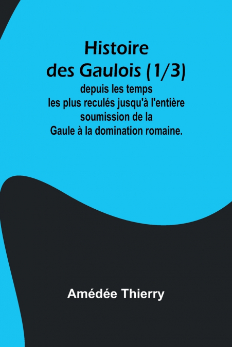 Histoire des Gaulois (1/3); depuis les temps les plus reculés jusqu’à l’entière soumission de la Gaule à la domination romaine.