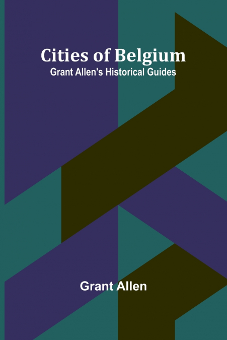 Cities Of Belgium; Grant Allen’S Historical Guides