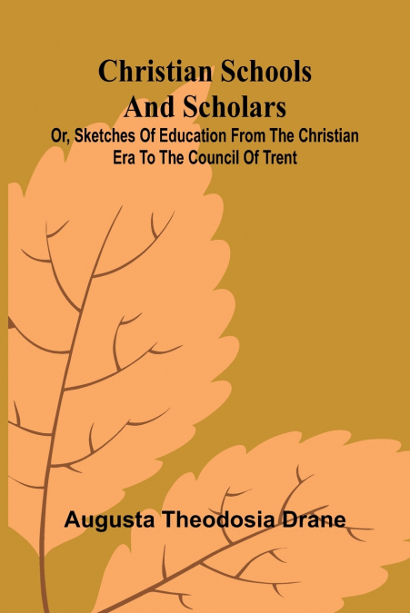 Christian Schools and Scholars; or, Sketches of Education from the Christian Era to the Council of Trent