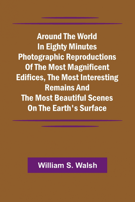 Around The World In Eighty Minutes Photographic Reproductions Of The Most Magnificent Edifices, The Most Interesting Remains And The Most Beautiful Scenes On The Earth’S Surface