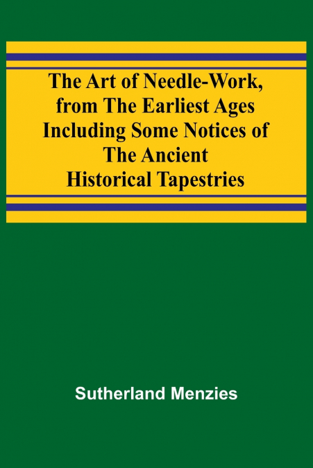 The Art of Needle-work, from the Earliest Ages; Including Some Notices of the Ancient Historical Tapestries