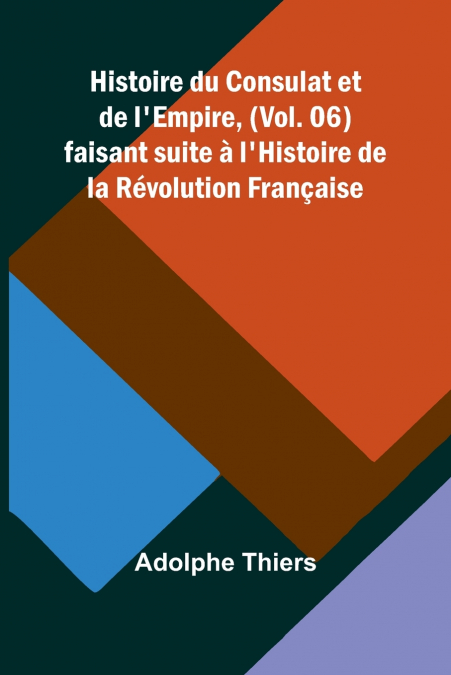 Histoire du Consulat et de l’Empire, (Vol. 06); faisant suite à l’Histoire de la Révolution Française