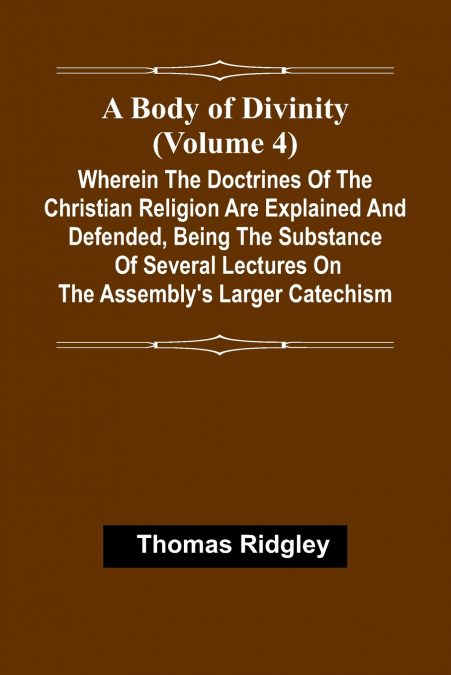A Body Of Divinity (Volume 4); Wherein The Doctrines Of The Christian Religion Are Explained And Defended, Being The Substance Of Several Lectures On The Assembly’S Larger Catechism