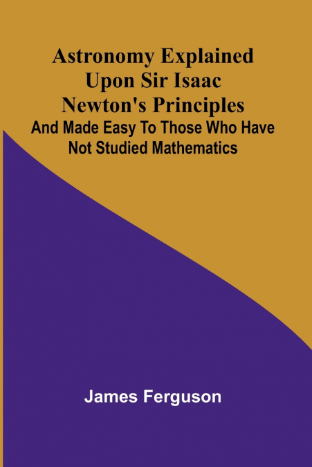 Astronomy Explained Upon Sir Isaac Newton’s Principles; And made easy to those who have not studied mathematics