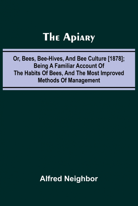 The apiary; or, bees, bee-hives, and bee culture [1878]; Being a familiar account of the habits of bees, and the most improved methods of management