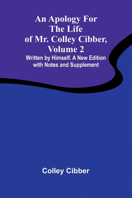 An Apology for the Life of Mr. Colley Cibber, Volume 2 Written by Himself. A New Edition with Notes and Supplement