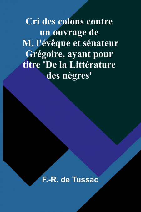 Cri des colons contre un ouvrage de M. l’évêque et sénateur Grégoire, ayant pour titre ’De la Littérature des nègres’