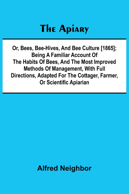 The apiary; or, bees, bee-hives, and bee culture [1865]; Being a familiar account of the habits of bees, and the most improved methods of management, with full directions, adapted for the cottager, fa