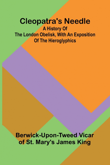 Cleopatra’S Needle; A History Of The London Obelisk, With An Exposition Of The Hieroglyphics