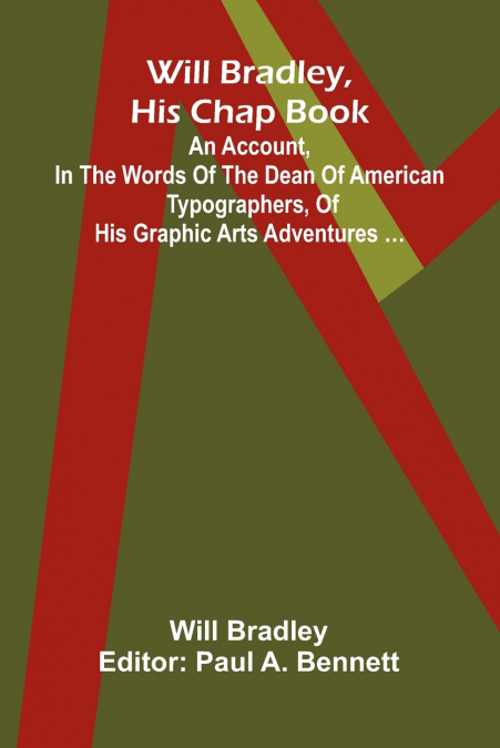 Will Bradley, His Chap Book An account, in the words of the dean of American typographers, of his graphic arts adventures
