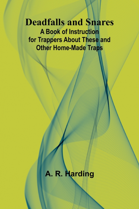 Deadfalls And Snares; A Book Of Instruction For Trappers About These And Other Home-Made Traps