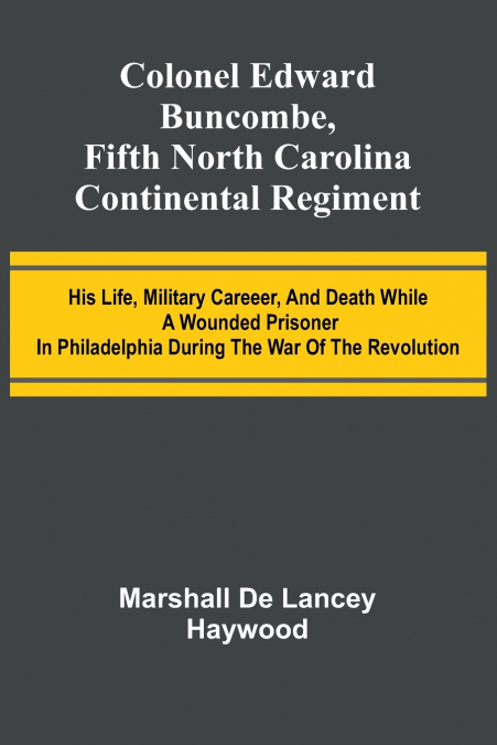 Colonel Edward Buncombe, Fifth North Carolina Continental Regiment; His Life, Military Careeer, And Death While A Wounded Prisoner In Philadelphia During The War Of The Revolution