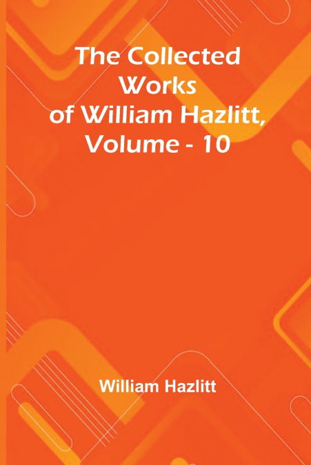 The Collected Works Of William Hazlitt, Vol. 10