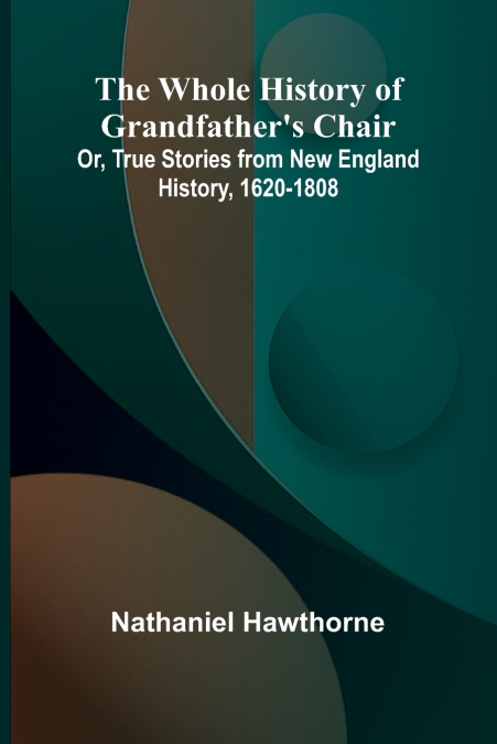 The Whole History of Grandfather’s Chair Or, True Stories from New England History, 1620-1808