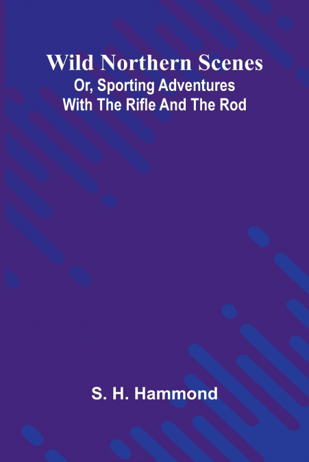 Wild Northern Scenes; Or, Sporting Adventures with the Rifle and the Rod