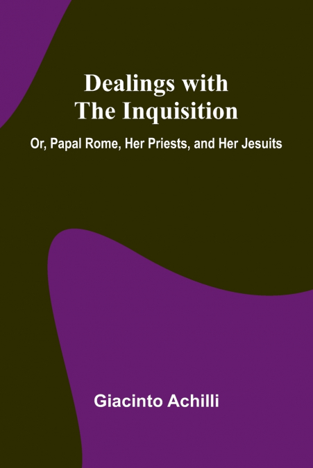 Dealings With The Inquisition; Or, Papal Rome, Her Priests, And Her Jesuits