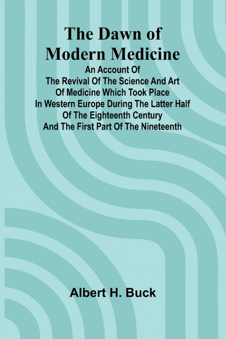 The Dawn Of Modern Medicine; An Account Of The Revival Of The Science And Art Of Medicine Which Took Place In Western Europe During The Latter Half Of The Eighteenth Century And The First Part Of The 